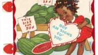 Be My Racist Valentine It’s been a few years since I did a racist Valentine’s post, so I thought it was time for another. Vintage Black Americana Valentine, complete with watermelon and poor puns,...